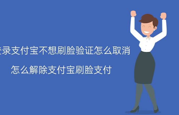 登录支付宝不想刷脸验证怎么取消 怎么解除支付宝刷脸支付？